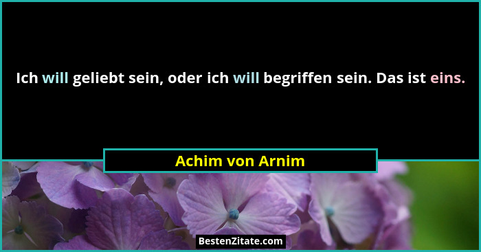 Ich will geliebt sein, oder ich will begriffen sein. Das ist eins.... - Achim von Arnim