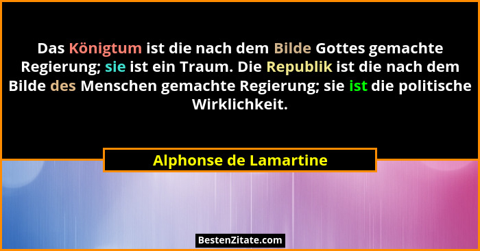 Das Königtum ist die nach dem Bilde Gottes gemachte Regierung; sie ist ein Traum. Die Republik ist die nach dem Bilde des Mens... - Alphonse de Lamartine