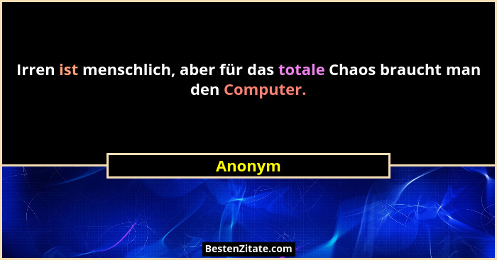 Irren ist menschlich, aber für das totale Chaos braucht man den Computer.... - Anonym