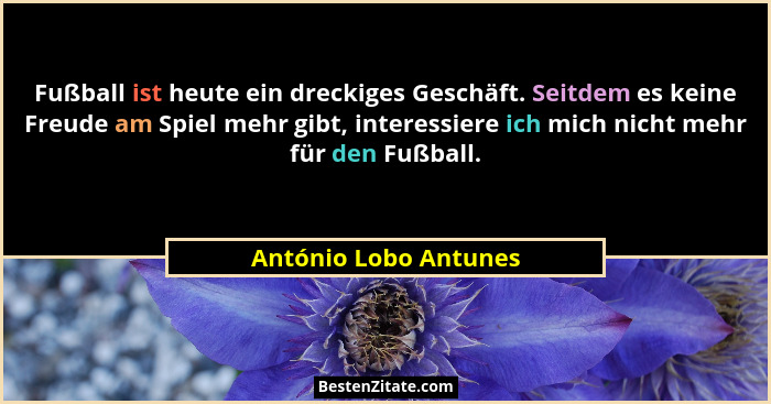 Fußball ist heute ein dreckiges Geschäft. Seitdem es keine Freude am Spiel mehr gibt, interessiere ich mich nicht mehr für den... - António Lobo Antunes