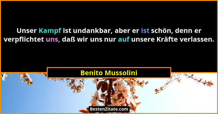 Unser Kampf ist undankbar, aber er ist schön, denn er verpflichtet uns, daß wir uns nur auf unsere Kräfte verlassen.... - Benito Mussolini