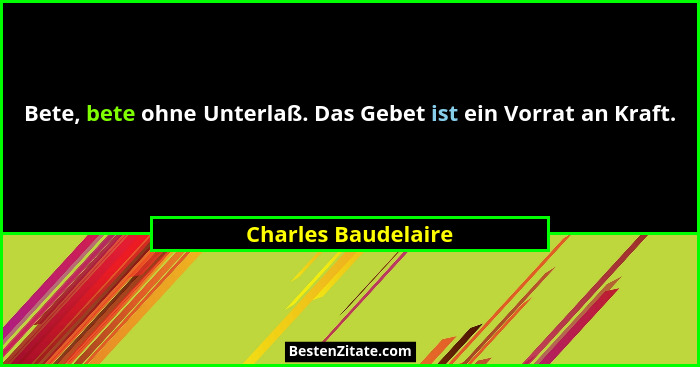 Bete, bete ohne Unterlaß. Das Gebet ist ein Vorrat an Kraft.... - Charles Baudelaire
