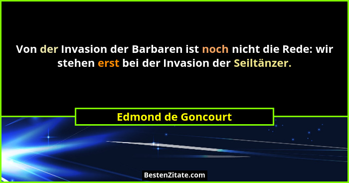 Von der Invasion der Barbaren ist noch nicht die Rede: wir stehen erst bei der Invasion der Seiltänzer.... - Edmond de Goncourt
