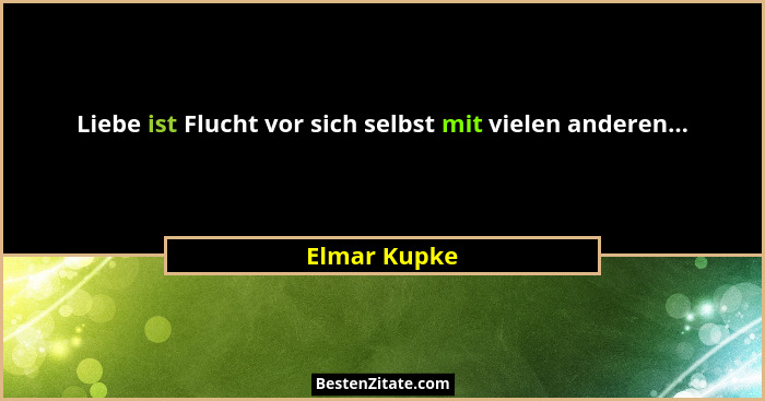 Liebe ist Flucht vor sich selbst mit vielen anderen...... - Elmar Kupke