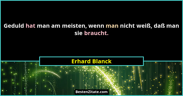 Geduld hat man am meisten, wenn man nicht weiß, daß man sie braucht.... - Erhard Blanck
