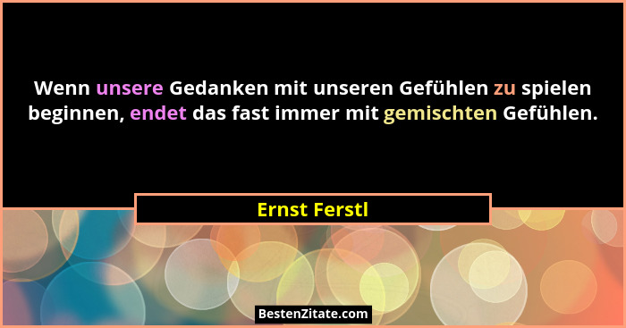 Wenn unsere Gedanken mit unseren Gefühlen zu spielen beginnen, endet das fast immer mit gemischten Gefühlen.... - Ernst Ferstl