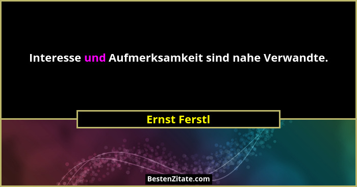 Interesse und Aufmerksamkeit sind nahe Verwandte.... - Ernst Ferstl