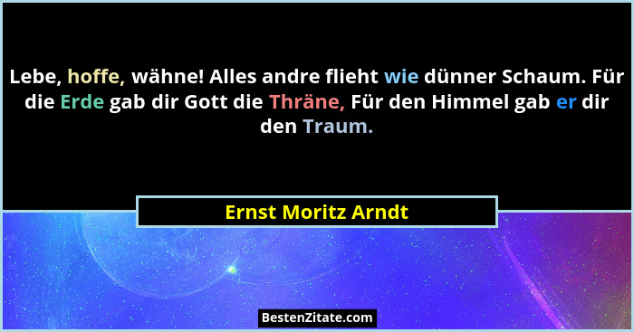 Lebe, hoffe, wähne! Alles andre flieht wie dünner Schaum. Für die Erde gab dir Gott die Thräne, Für den Himmel gab er dir den Tra... - Ernst Moritz Arndt