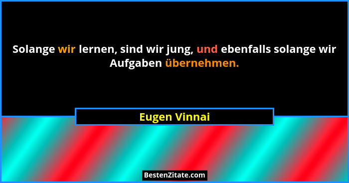Solange wir lernen, sind wir jung, und ebenfalls solange wir Aufgaben übernehmen.... - Eugen Vinnai