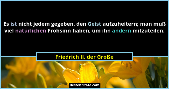 Es ist nicht jedem gegeben, den Geist aufzuheitern; man muß viel natürlichen Frohsinn haben, um ihn andern mitzuteilen.... - Friedrich II. der Große