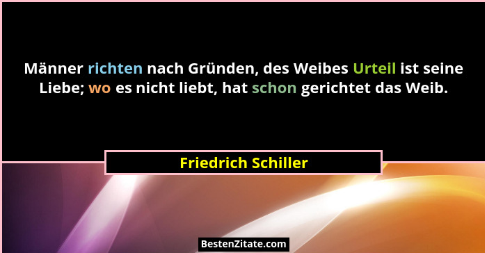 Männer richten nach Gründen, des Weibes Urteil ist seine Liebe; wo es nicht liebt, hat schon gerichtet das Weib.... - Friedrich Schiller