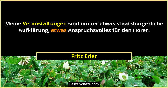 Meine Veranstaltungen sind immer etwas staatsbürgerliche Aufklärung, etwas Anspruchsvolles für den Hörer.... - Fritz Erler