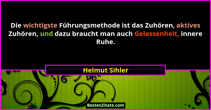 Die wichtigste Führungsmethode ist das Zuhören, aktives Zuhören, und dazu braucht man auch Gelassenheit, innere Ruhe.... - Helmut Sihler
