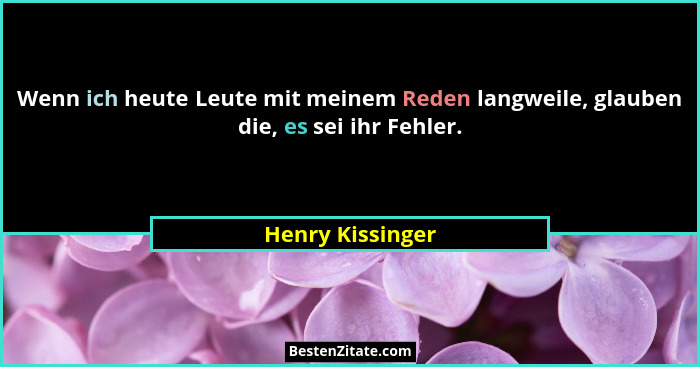 Wenn ich heute Leute mit meinem Reden langweile, glauben die, es sei ihr Fehler.... - Henry Kissinger