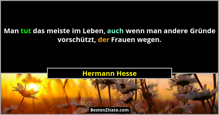 Man tut das meiste im Leben, auch wenn man andere Gründe vorschützt, der Frauen wegen.... - Hermann Hesse