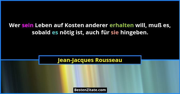 Wer sein Leben auf Kosten anderer erhalten will, muß es, sobald es nötig ist, auch für sie hingeben.... - Jean-Jacques Rousseau