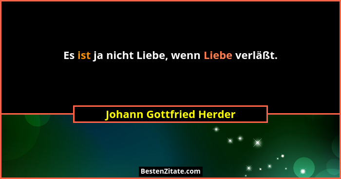 Es ist ja nicht Liebe, wenn Liebe verläßt.... - Johann Gottfried Herder