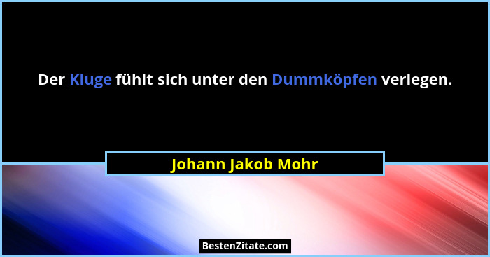 Der Kluge fühlt sich unter den Dummköpfen verlegen.... - Johann Jakob Mohr