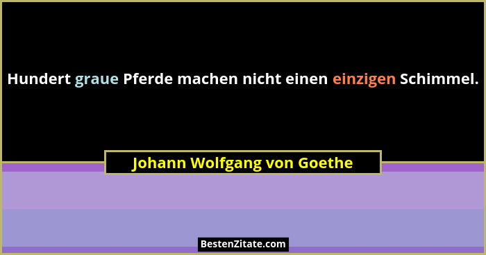 Hundert graue Pferde machen nicht einen einzigen Schimmel.... - Johann Wolfgang von Goethe