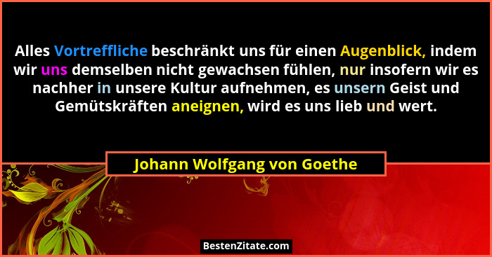 Alles Vortreffliche beschränkt uns für einen Augenblick, indem wir uns demselben nicht gewachsen fühlen, nur insofern wir... - Johann Wolfgang von Goethe