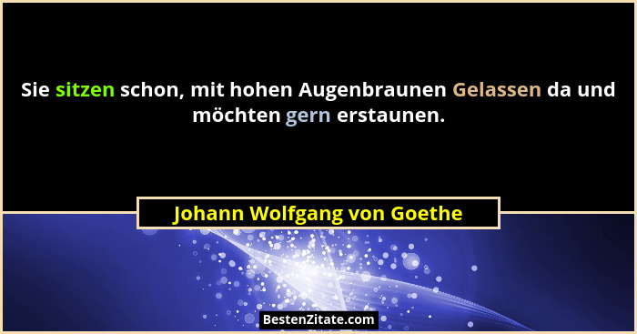 Sie sitzen schon, mit hohen Augenbraunen Gelassen da und möchten gern erstaunen.... - Johann Wolfgang von Goethe