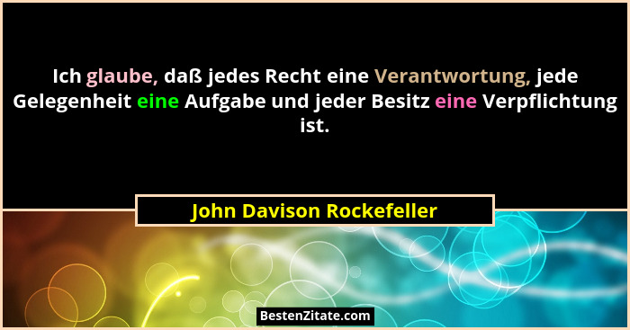 Ich glaube, daß jedes Recht eine Verantwortung, jede Gelegenheit eine Aufgabe und jeder Besitz eine Verpflichtung ist.... - John Davison Rockefeller