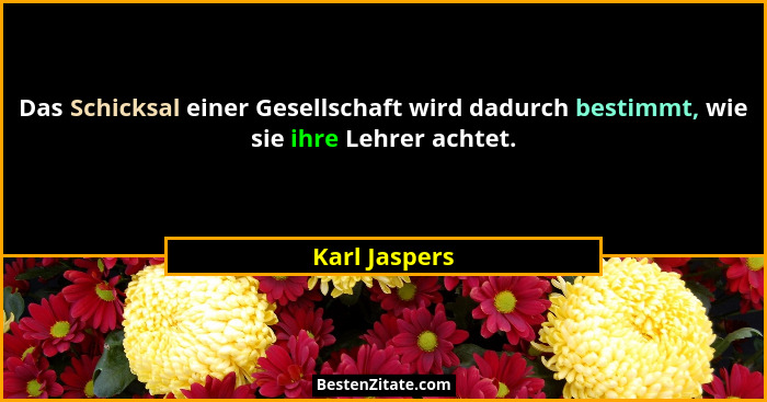 Das Schicksal einer Gesellschaft wird dadurch bestimmt, wie sie ihre Lehrer achtet.... - Karl Jaspers