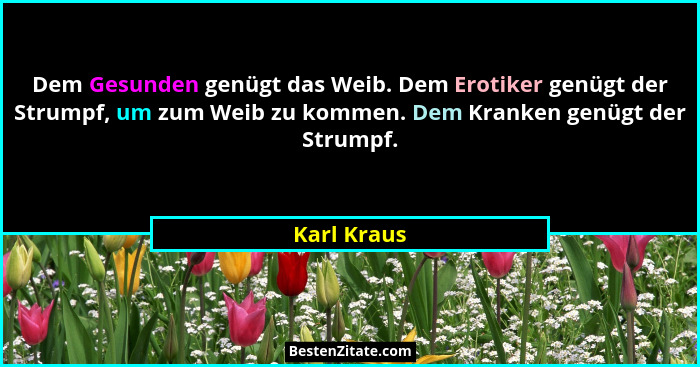 Dem Gesunden genügt das Weib. Dem Erotiker genügt der Strumpf, um zum Weib zu kommen. Dem Kranken genügt der Strumpf.... - Karl Kraus