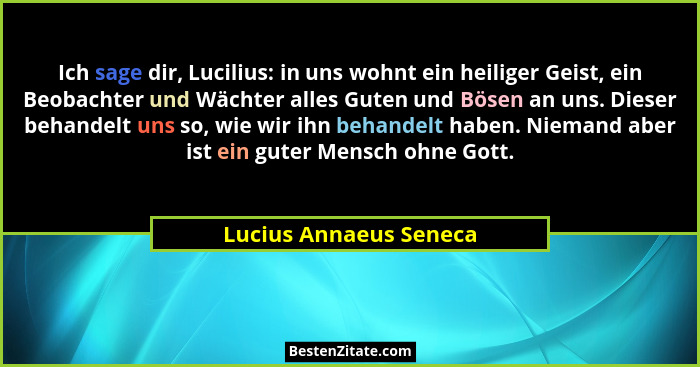 Ich sage dir, Lucilius: in uns wohnt ein heiliger Geist, ein Beobachter und Wächter alles Guten und Bösen an uns. Dieser behan... - Lucius Annaeus Seneca