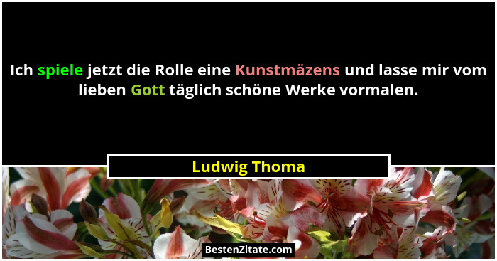 Ich spiele jetzt die Rolle eine Kunstmäzens und lasse mir vom lieben Gott täglich schöne Werke vormalen.... - Ludwig Thoma