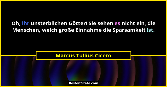 Oh, ihr unsterblichen Götter! Sie sehen es nicht ein, die Menschen, welch große Einnahme die Sparsamkeit ist.... - Marcus Tullius Cicero