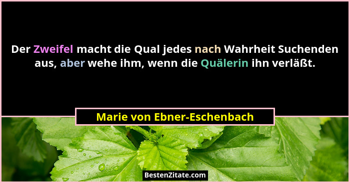 Der Zweifel macht die Qual jedes nach Wahrheit Suchenden aus, aber wehe ihm, wenn die Quälerin ihn verläßt.... - Marie von Ebner-Eschenbach