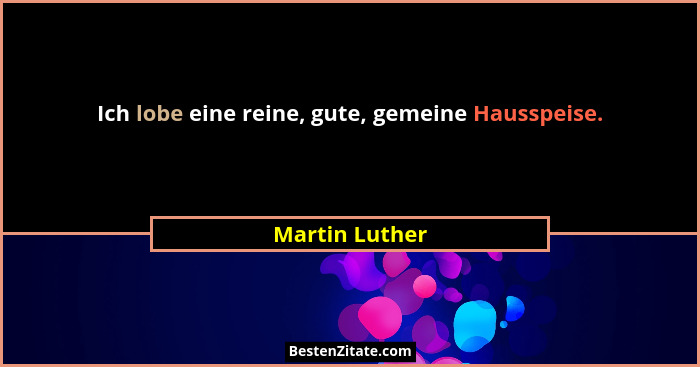 Ich lobe eine reine, gute, gemeine Hausspeise.... - Martin Luther