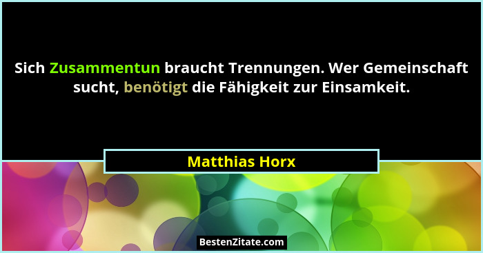 Sich Zusammentun braucht Trennungen. Wer Gemeinschaft sucht, benötigt die Fähigkeit zur Einsamkeit.... - Matthias Horx