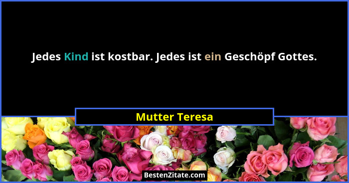 Jedes Kind ist kostbar. Jedes ist ein Geschöpf Gottes.... - Mutter Teresa