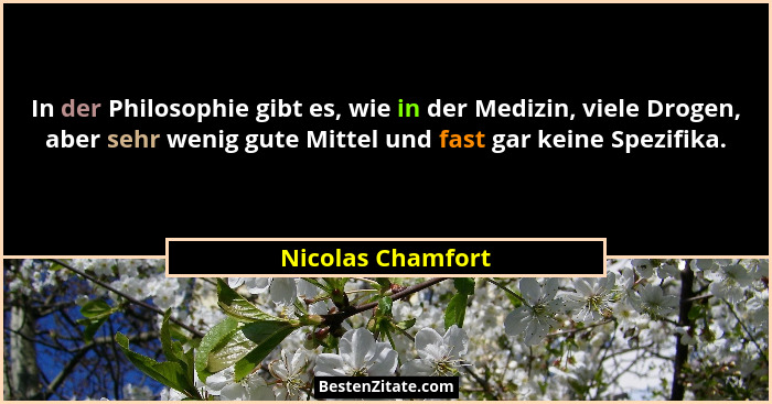 In der Philosophie gibt es, wie in der Medizin, viele Drogen, aber sehr wenig gute Mittel und fast gar keine Spezifika.... - Nicolas Chamfort
