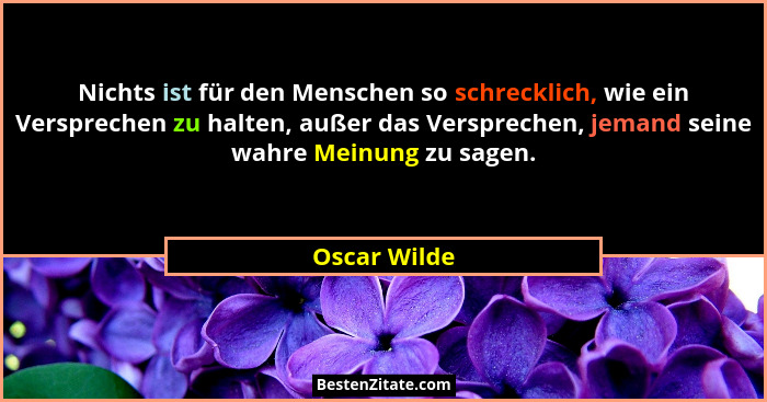 Nichts ist für den Menschen so schrecklich, wie ein Versprechen zu halten, außer das Versprechen, jemand seine wahre Meinung zu sagen.... - Oscar Wilde