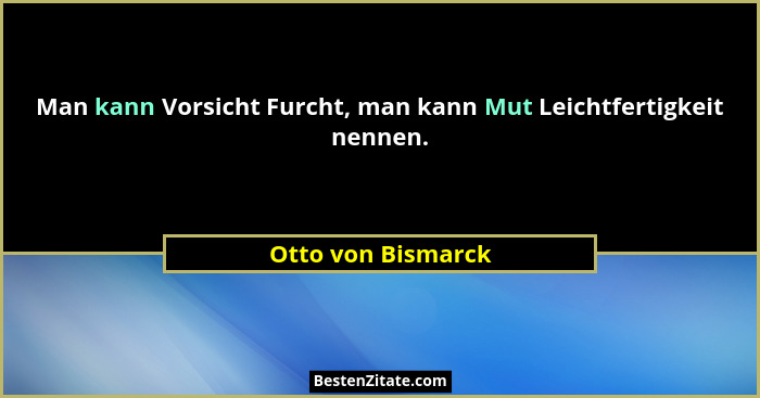 Man kann Vorsicht Furcht, man kann Mut Leichtfertigkeit nennen.... - Otto von Bismarck