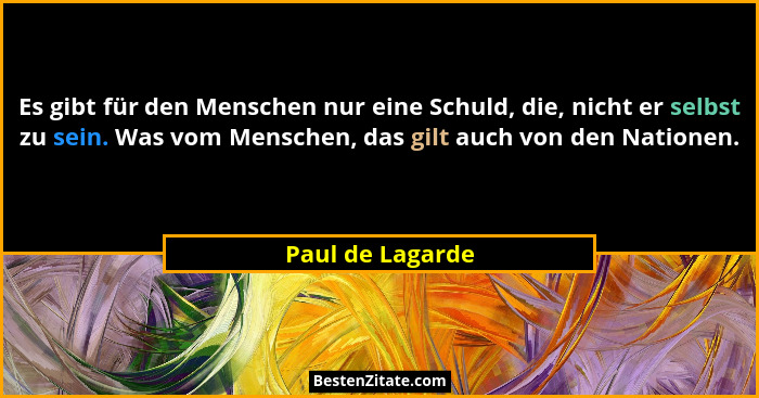 Es gibt für den Menschen nur eine Schuld, die, nicht er selbst zu sein. Was vom Menschen, das gilt auch von den Nationen.... - Paul de Lagarde