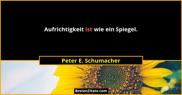 Aufrichtigkeit ist wie ein Spiegel.... - Peter E. Schumacher