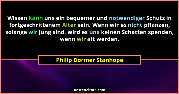 Wissen kann uns ein bequemer und notwendiger Schutz in fortgeschrittenem Alter sein. Wenn wir es nicht pflanzen, solange wir... - Philip Dormer Stanhope