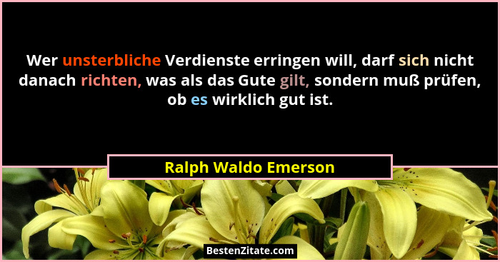Wer unsterbliche Verdienste erringen will, darf sich nicht danach richten, was als das Gute gilt, sondern muß prüfen, ob es wirk... - Ralph Waldo Emerson