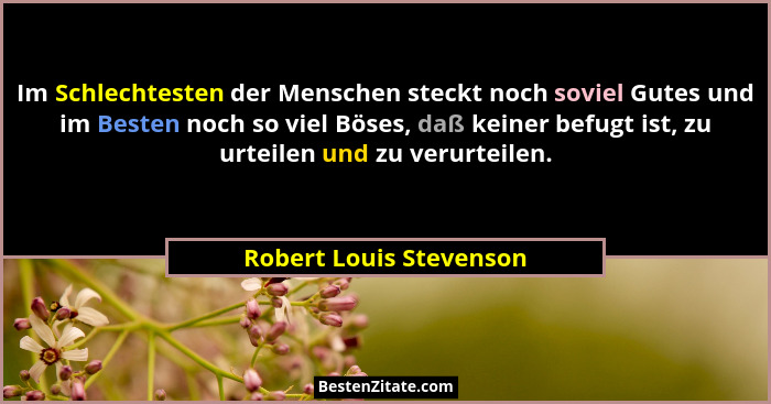 Im Schlechtesten der Menschen steckt noch soviel Gutes und im Besten noch so viel Böses, daß keiner befugt ist, zu urteilen u... - Robert Louis Stevenson