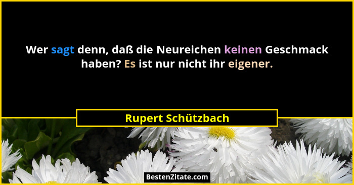 Wer sagt denn, daß die Neureichen keinen Geschmack haben? Es ist nur nicht ihr eigener.... - Rupert Schützbach