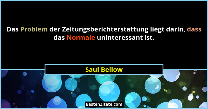 Das Problem der Zeitungsberichterstattung liegt darin, dass das Normale uninteressant ist.... - Saul Bellow