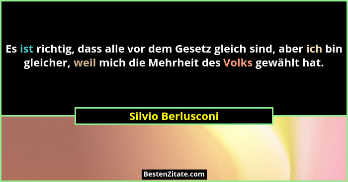 Es ist richtig, dass alle vor dem Gesetz gleich sind, aber ich bin gleicher, weil mich die Mehrheit des Volks gewählt hat.... - Silvio Berlusconi