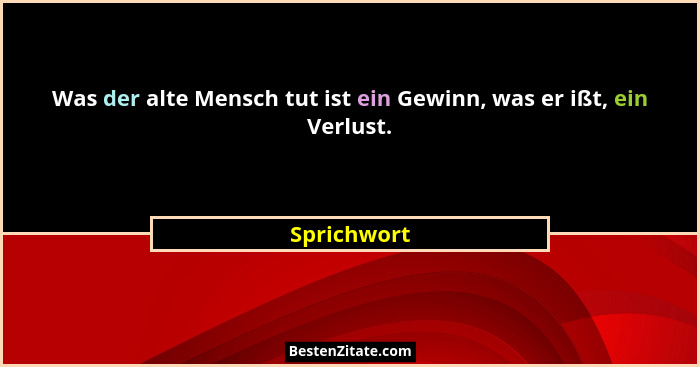 Was der alte Mensch tut ist ein Gewinn, was er ißt, ein Verlust.... - Sprichwort