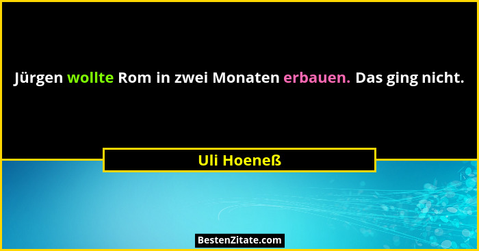 Jürgen wollte Rom in zwei Monaten erbauen. Das ging nicht.... - Uli Hoeneß