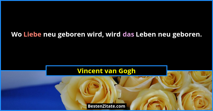 Wo Liebe neu geboren wird, wird das Leben neu geboren.... - Vincent van Gogh