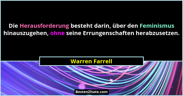 Die Herausforderung besteht darin, über den Feminismus hinauszugehen, ohne seine Errungenschaften herabzusetzen.... - Warren Farrell
